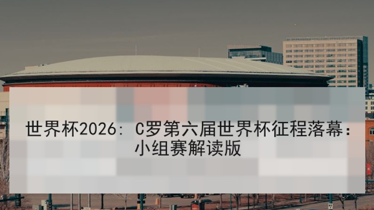 世界杯2026: C罗第六届世界杯征程落幕：小组赛解读版