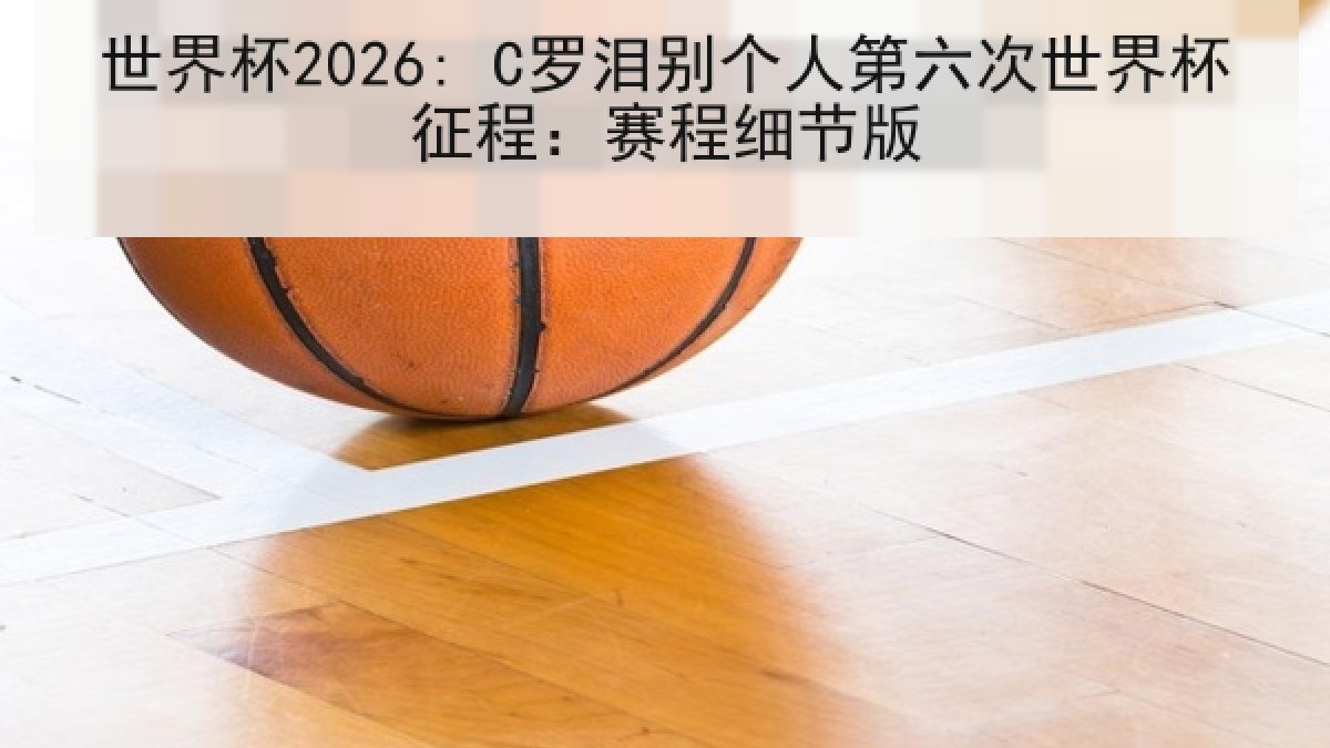 世界杯2026: C罗泪别个人第六次世界杯征程：赛程细节版