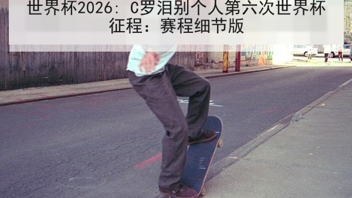世界杯2026: C罗泪别个人第六次世界杯征程：赛程细节版
