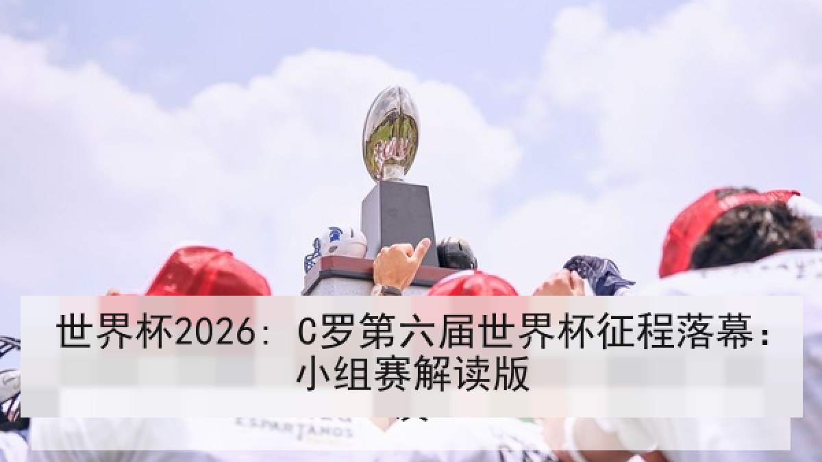 世界杯2026: C罗第六届世界杯征程落幕：小组赛解读版