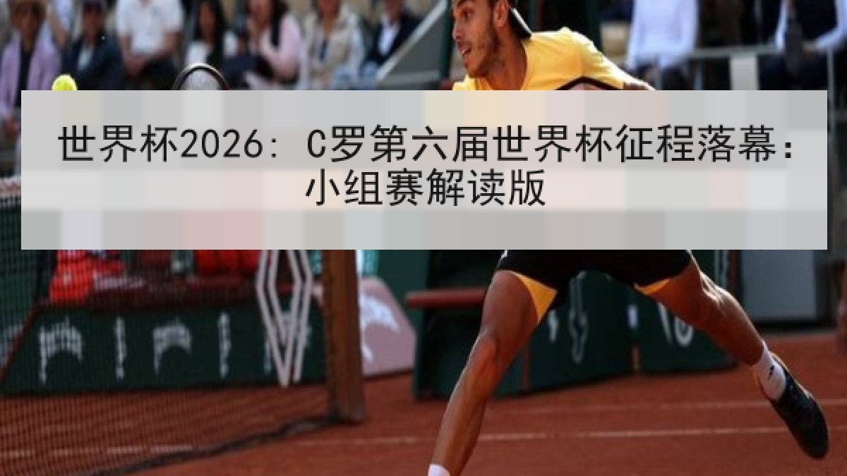 世界杯2026: C罗第六届世界杯征程落幕：小组赛解读版