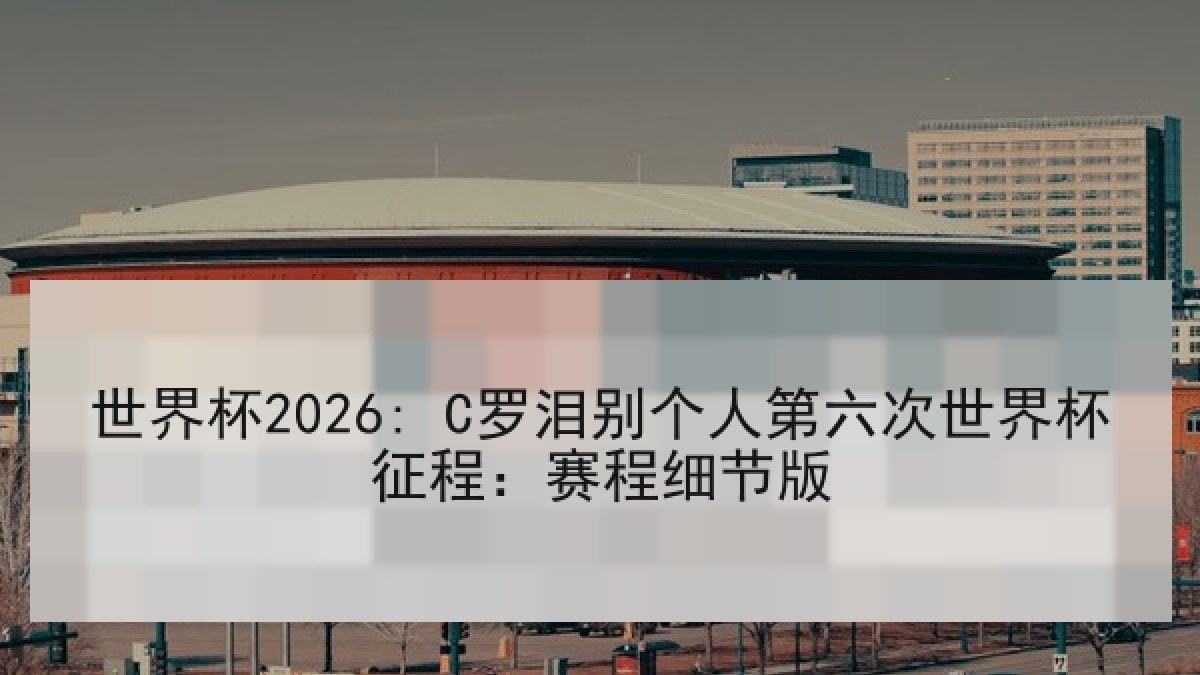 世界杯2026: C罗泪别个人第六次世界杯征程:赛程细节版 世界杯2026: C罗泪别个人第六次世界杯征程:赛程细节版