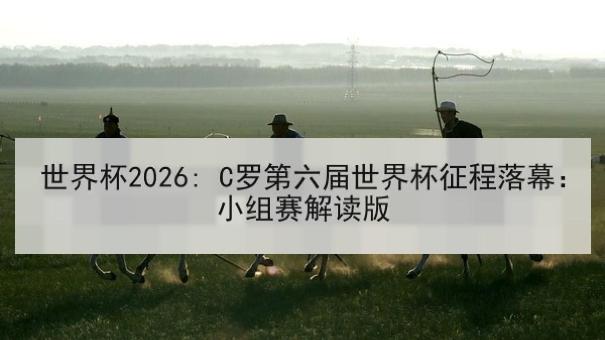 世界杯2026: C罗第六届世界杯征程落幕：小组赛解读版