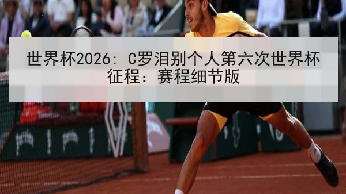 世界杯2026: C罗泪别个人第六次世界杯征程：赛程细节版