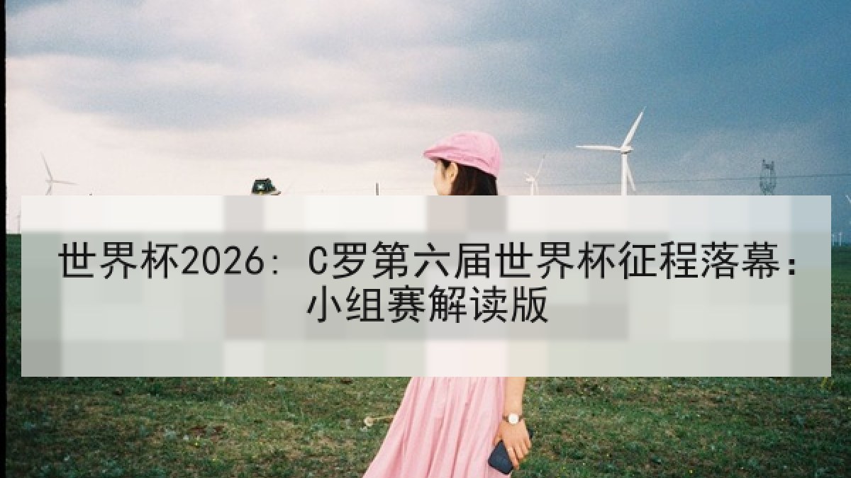 世界杯2026: C罗第六届世界杯征程落幕：小组赛解读版