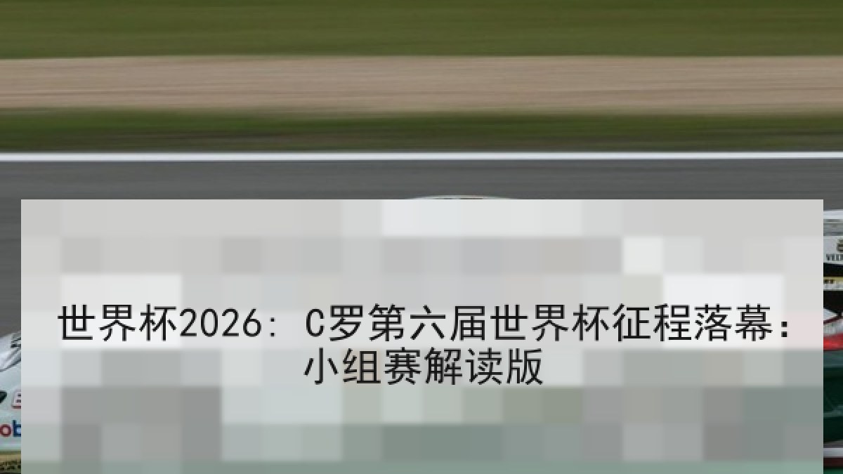 世界杯2026: C罗第六届世界杯征程落幕：小组赛解读版