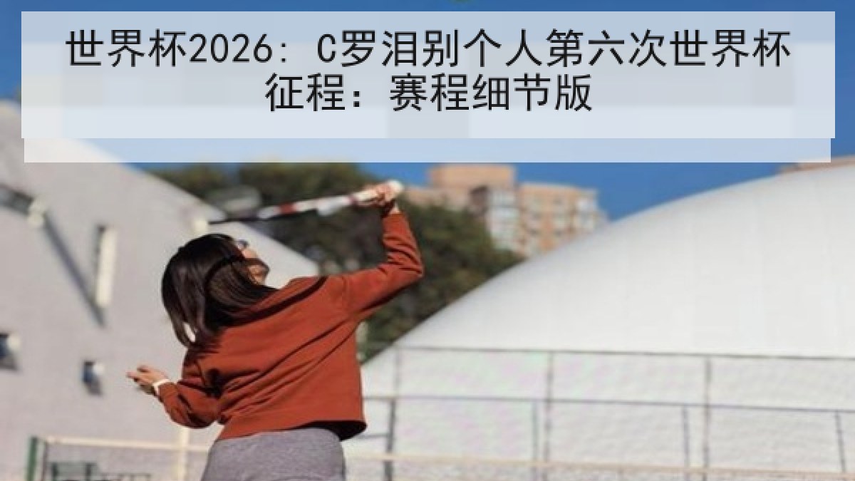 世界杯2026: C罗泪别个人第六次世界杯征程：赛程细节版