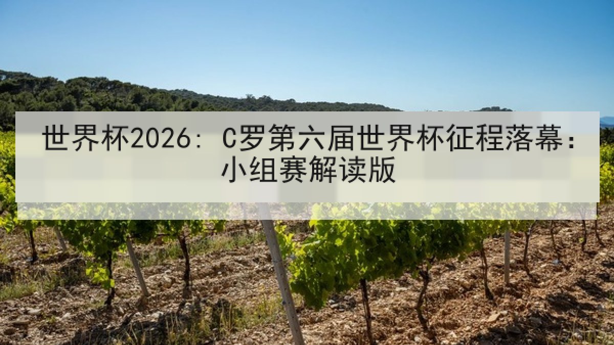 世界杯2026: C罗第六届世界杯征程落幕：小组赛解读版