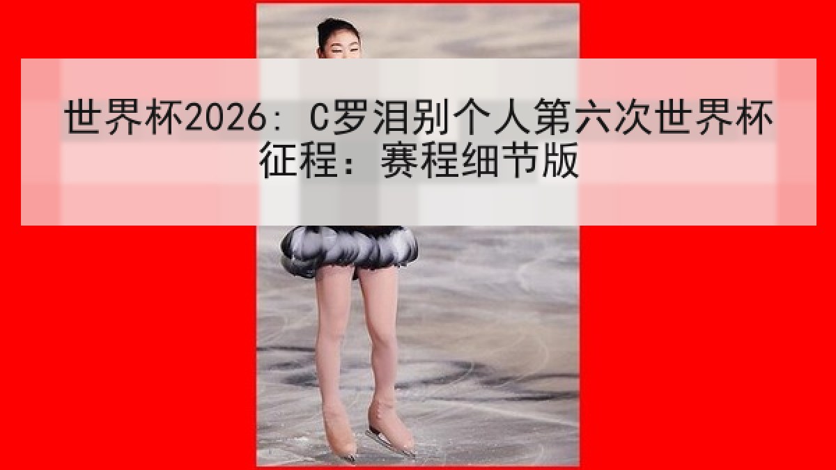 世界杯2026: C罗泪别个人第六次世界杯征程：赛程细节版