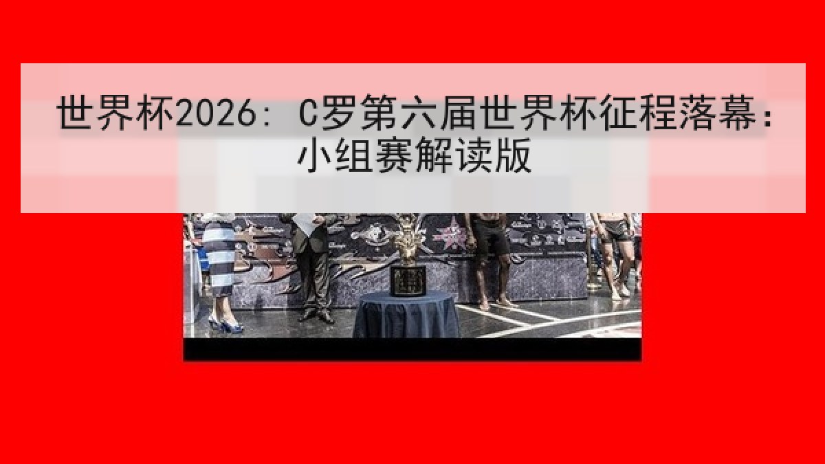 世界杯2026: C罗第六届世界杯征程落幕：小组赛解读版