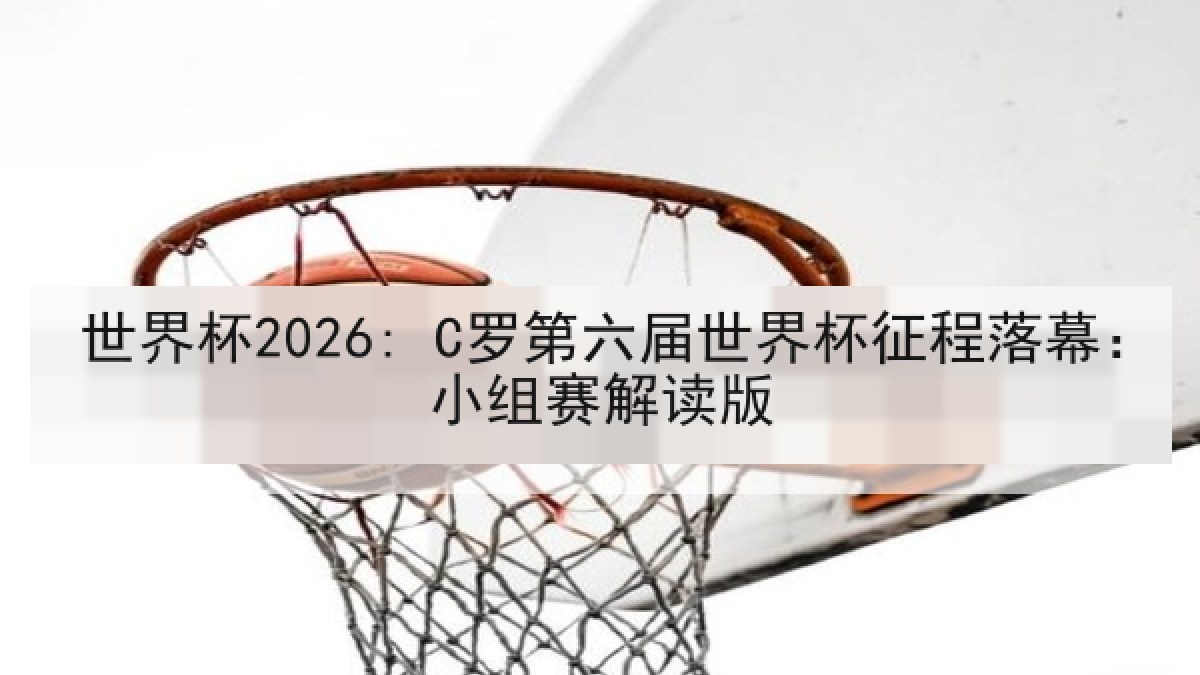 世界杯2026: C罗第六届世界杯征程落幕：小组赛解读版