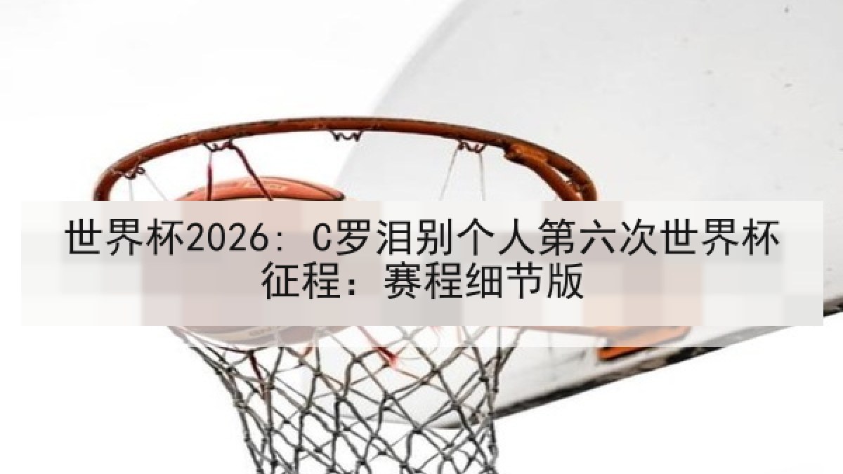 世界杯2026: C罗泪别个人第六次世界杯征程：赛程细节版