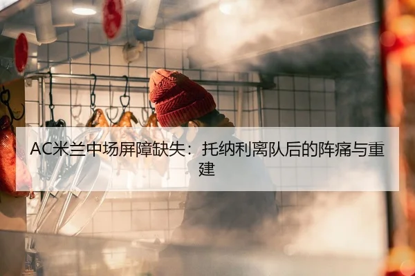 AC米兰中场屏障缺失：托纳利离队后的阵痛与重建