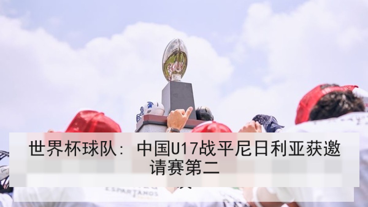 世界杯球队: 中国U17战平尼日利亚获邀请赛第二
