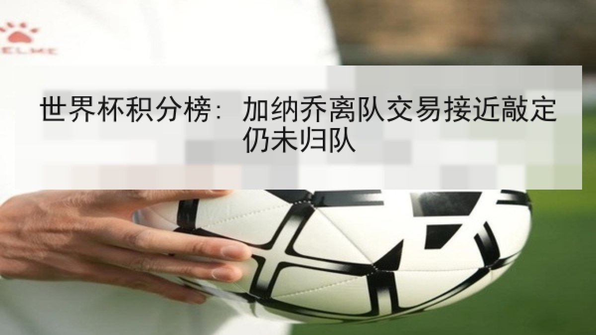 世界杯积分榜: 加纳乔离队交易接近敲定仍未归队
