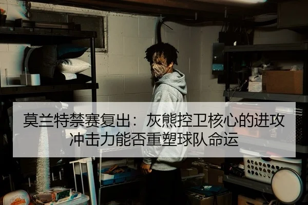 莫兰特禁赛复出：灰熊控卫核心的进攻冲击力能否重塑球队命运
