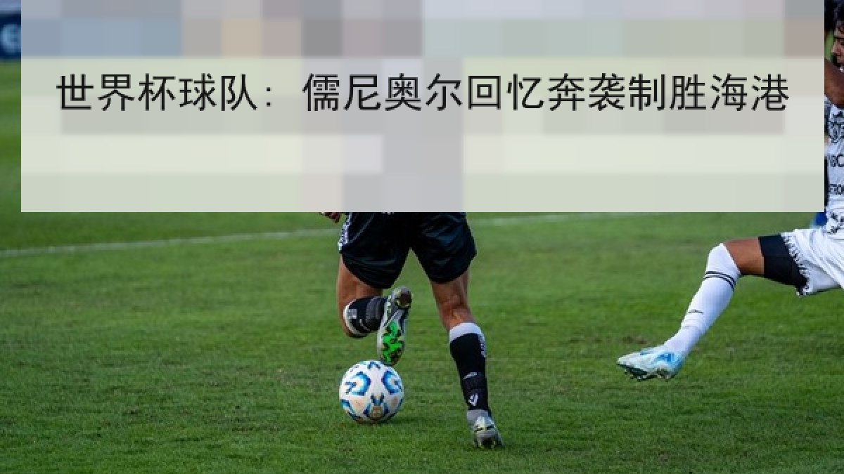 世界杯球队: 儒尼奥尔回忆奔袭制胜海港