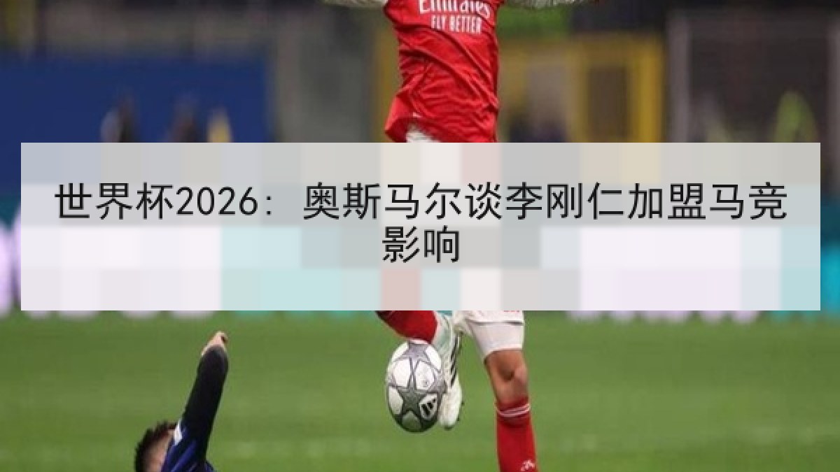 世界杯2026: 奥斯马尔谈李刚仁加盟马竞影响