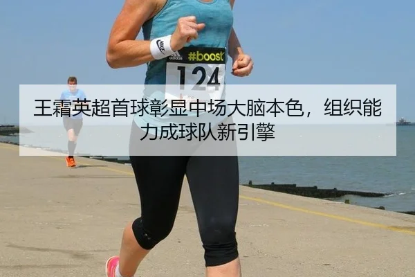 王霜英超首球彰显中场大脑本色，组织能力成球队新引擎