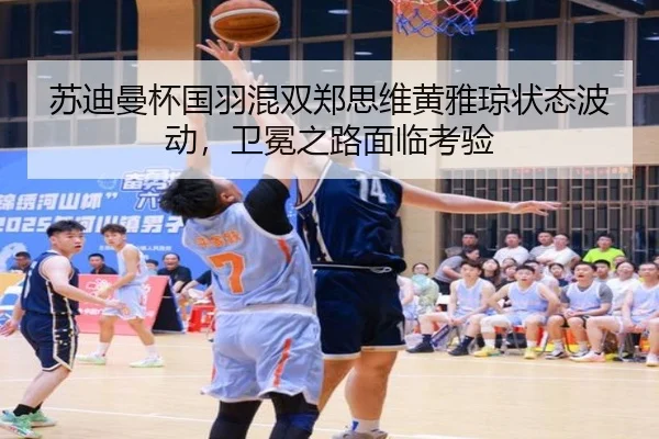 苏迪曼杯国羽混双郑思维黄雅琼状态波动，卫冕之路面临考验