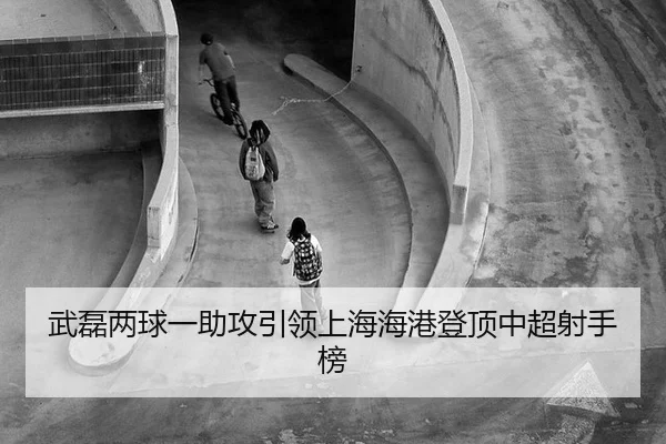 武磊两球一助攻引领上海海港登顶中超射手榜