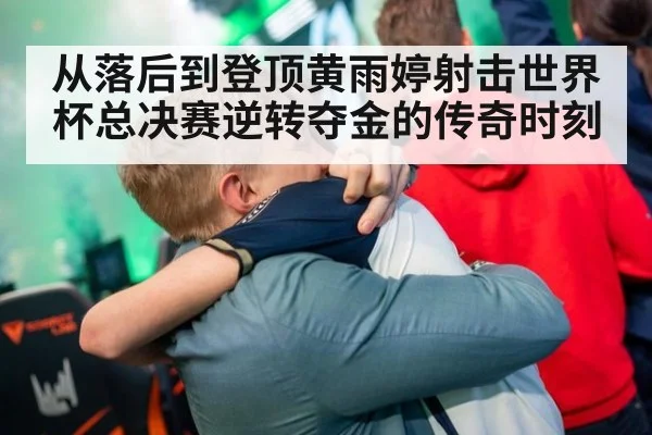 从落后到登顶黄雨婷射击世界杯总决赛逆转夺金的传奇时刻