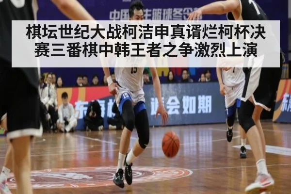 棋坛世纪大战柯洁申真谞烂柯杯决赛三番棋中韩王者之争激烈上演