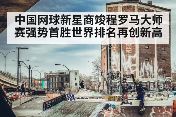中国网球新星商竣程罗马大师赛强势首胜世界排名再创新高