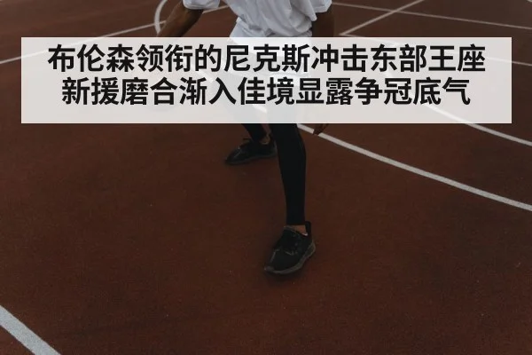 布伦森领衔的尼克斯冲击东部王座 新援磨合渐入佳境显露争冠底气