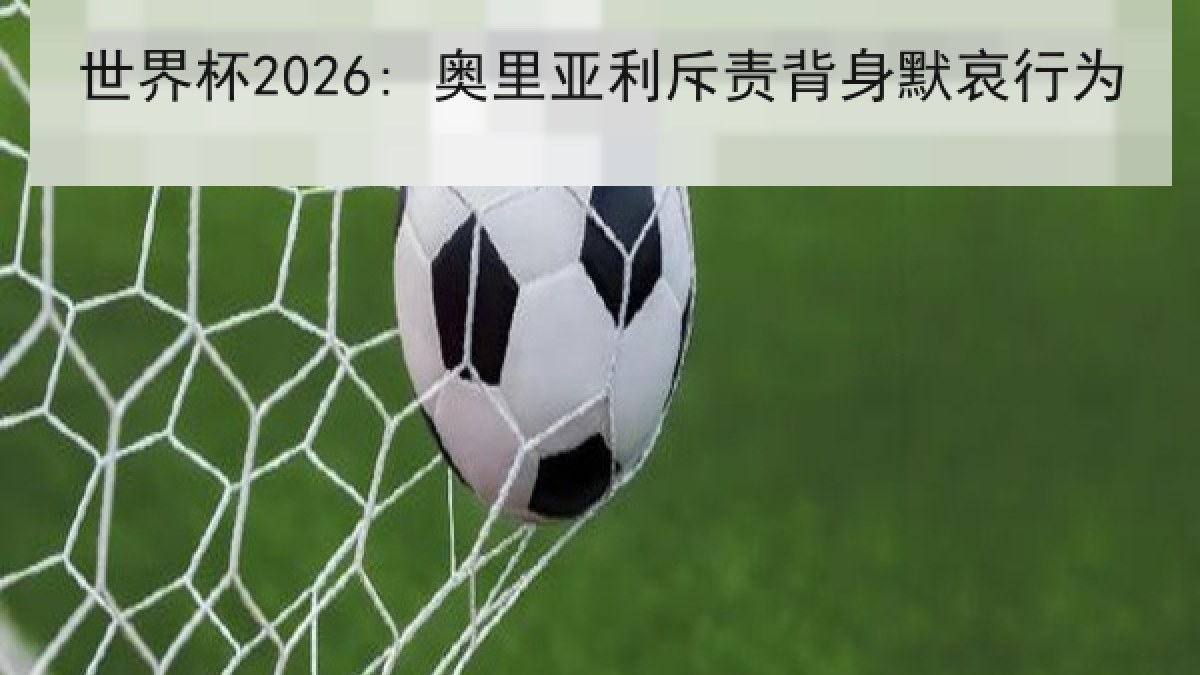 世界杯2026: 奥里亚利斥责背身默哀行为