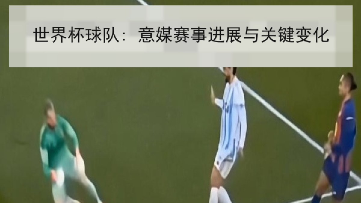 世界杯球队: 意媒赛事进展与关键变化