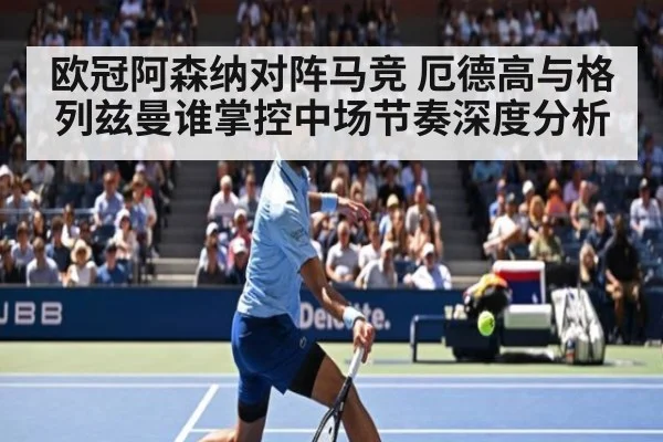 欧冠阿森纳对阵马竞 厄德高与格列兹曼谁掌控中场节奏深度分析