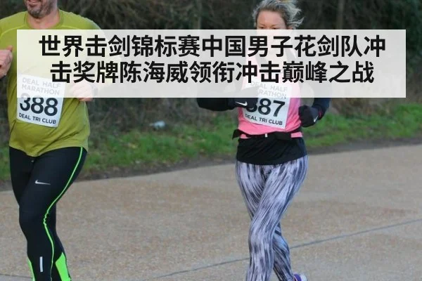 世界击剑锦标赛中国男子花剑队冲击奖牌陈海威领衔冲击巅峰之战